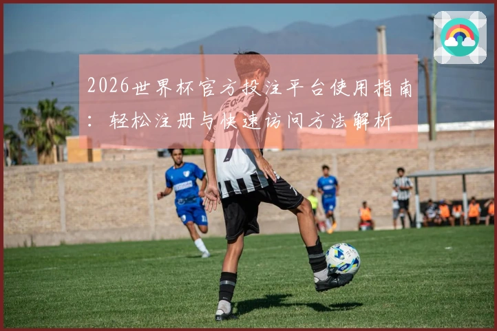 2026世界杯官方投注平台使用指南：轻松注册与快速访问方法解析