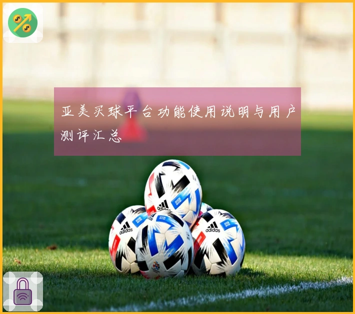 亚美买球平台功能使用说明与用户测评汇总