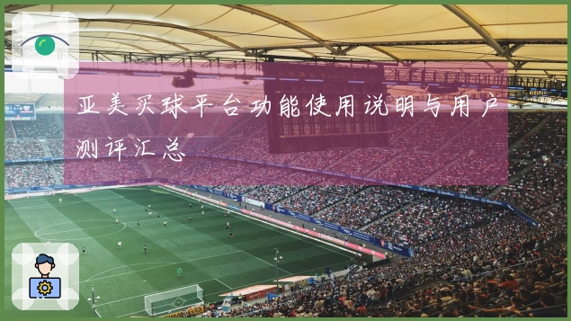 亚美买球平台功能使用说明与用户测评汇总