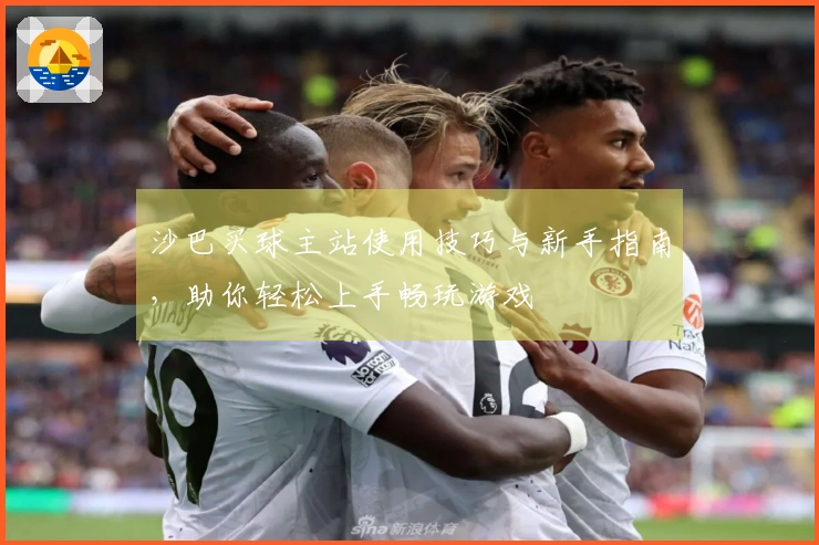 沙巴买球主站使用技巧与新手指南，助你轻松上手畅玩游戏