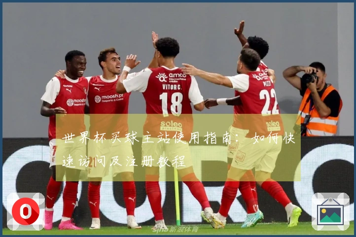 世界杯买球主站使用指南：如何快速访问及注册教程