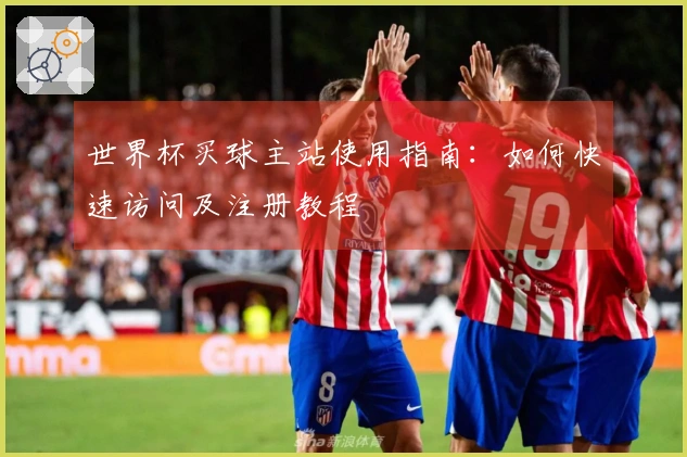 世界杯买球主站使用指南：如何快速访问及注册教程