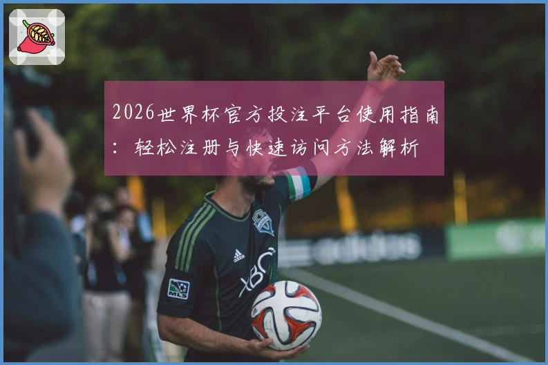 2026世界杯官方投注平台使用指南：轻松注册与快速访问方法解析