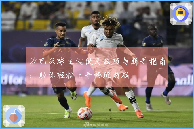 沙巴买球主站使用技巧与新手指南，助你轻松上手畅玩游戏